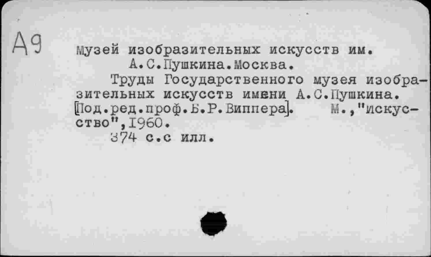 ﻿А9
музей изобразительных искусств им.
А.С.Пушкина.Москва.
Труды Государственного музея изобразительных искусств имени A.G.Пушкина. (Под.ред.проф.Ь.Р. Виппера]. М. »"искусство*’, I960.
В74 с.с илл.